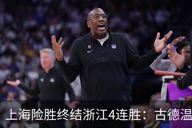上海险胜终结浙江4连胜：古德温32+8+7+8三分 王哲林盖帽超莫科