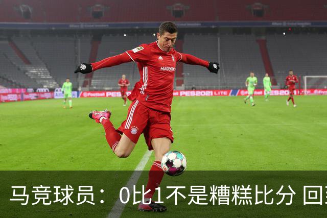 马竞球员：0比1不是糟糕比分 回到马德里会不同